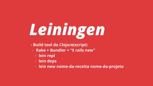 - Build tool do Clojure(script)
- Rake + Bundler + “$ rails new”
- lein repl
- lein deps
- lein new nome-da-receita nome-do-projeto
Leiningen
