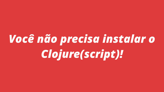 Você não precisa instalar o
Clojure(script)!

