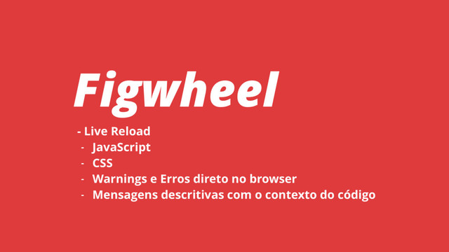 - Live Reload
- JavaScript
- CSS
- Warnings e Erros direto no browser
- Mensagens descritivas com o contexto do código
Figwheel
