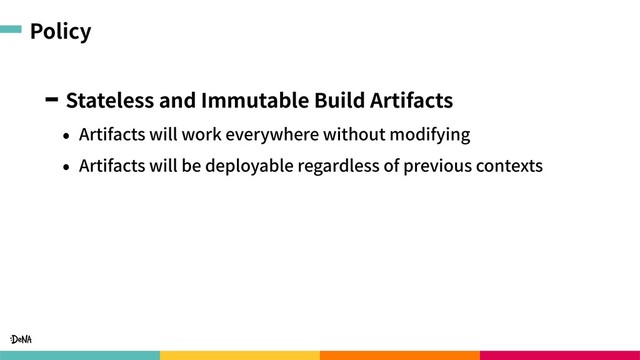 Policy
Stateless and Immutable Build Artifacts
• Artifacts will work everywhere without modifying
• Artifacts will be deployable regardless of previous contexts
