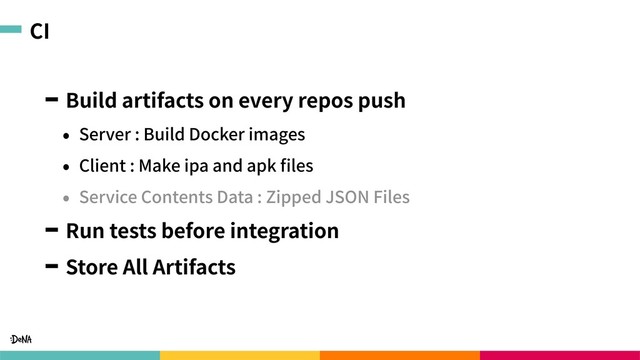 CI
Build artifacts on every repos push
• Server : Build Docker images
• Client : Make ipa and apk ﬁles
• Service Contents Data : Zipped JSON Files
Run tests before integration
Store All Artifacts
