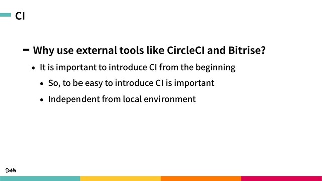 CI
Why use external tools like CircleCI and Bitrise?
• It is important to introduce CI from the beginning
• So, to be easy to introduce CI is important
• Independent from local environment
