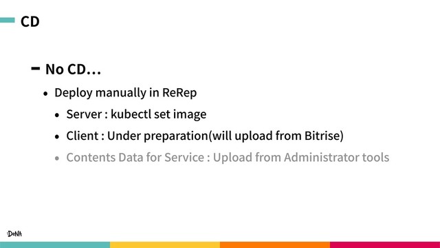 CD
No CD
• Deploy manually in ReRep
• Server : kubectl set image
• Client : Under preparation(will upload from Bitrise)
• Contents Data for Service : Upload from Administrator tools
