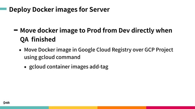 Deploy Docker images for Server
Move docker image to Prod from Dev directly when
QA ﬁnished
• Move Docker image in Google Cloud Registry over GCP Project
using gcloud command
• gcloud container images add-tag
