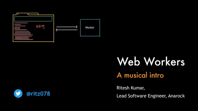 Web Workers
A musical intro
@ritz078
Ritesh Kumar,
Lead Software Engineer, Anarock
