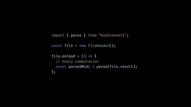 import { parse } from “midiconvert";
const file = new FileReader();
file.onload = () !=> {
!// heavy computation
const parsedMidi = parse(file.result);
};
