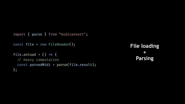 import { parse } from “midiconvert";
const file = new FileReader();
file.onload = () !=> {
!// heavy computation
const parsedMidi = parse(file.result);
};
File loading
+
Parsing
