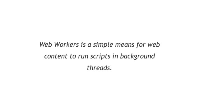 Web Workers is a simple means for web
content to run scripts in background
threads.
