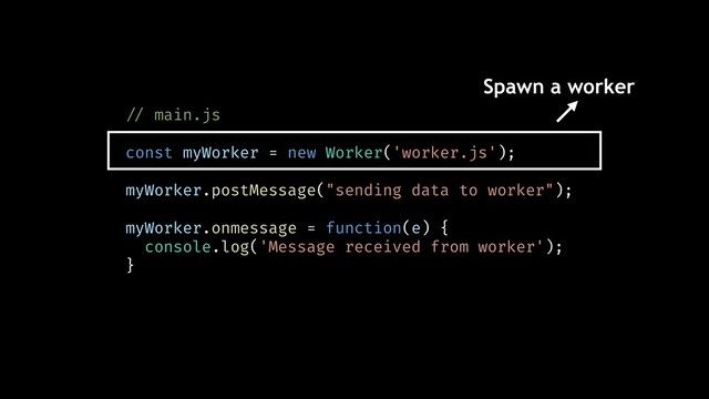 !// main.js
const myWorker = new Worker('worker.js');
myWorker.postMessage("sending data to worker");
myWorker.onmessage = function(e) {
console.log('Message received from worker');
}
Spawn a worker
