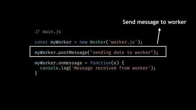 !// main.js
const myWorker = new Worker('worker.js');
myWorker.postMessage("sending data to worker");
myWorker.onmessage = function(e) {
console.log('Message received from worker');
}
Send message to worker
