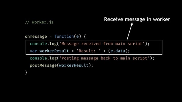 !// worker.js
onmessage = function(e) {
console.log('Message received from main script');
var workerResult = 'Result: ' + (e.data);
console.log('Posting message back to main script');
postMessage(workerResult);
}
Receive message in worker
