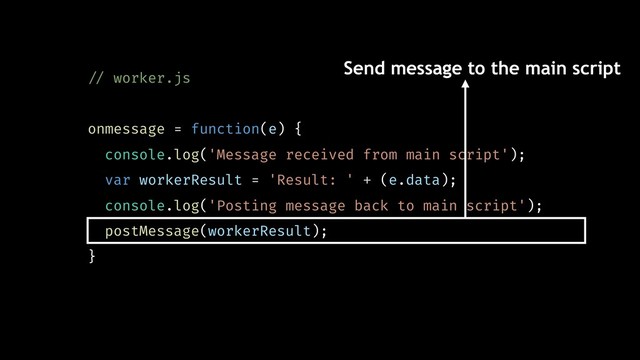 !// worker.js
onmessage = function(e) {
console.log('Message received from main script');
var workerResult = 'Result: ' + (e.data);
console.log('Posting message back to main script');
postMessage(workerResult);
}
Send message to the main script
