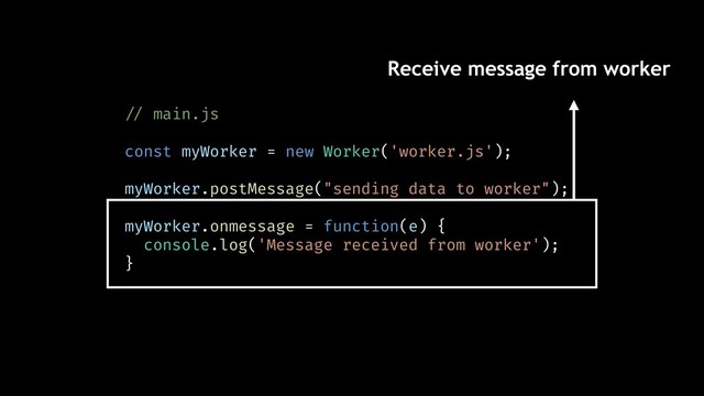Receive message from worker
!// main.js
const myWorker = new Worker('worker.js');
myWorker.postMessage("sending data to worker");
myWorker.onmessage = function(e) {
console.log('Message received from worker');
}
