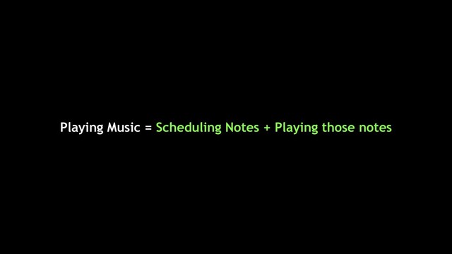 Playing Music = Scheduling Notes + Playing those notes
