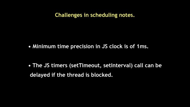 Challenges in scheduling notes.
• Minimum time precision in JS clock is of 1ms.
• The JS timers (setTimeout, setInterval) call can be
delayed if the thread is blocked.
