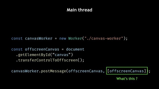 Main thread
What’s this ?
const canvasWorker = new Worker("./canvas-worker");
const offscreenCanvas = document
.getElementById(“canvas”)
.transferControlToOffscreen();
canvasWorker.postMessage(offscreenCanvas, [offscreenCanvas]);

