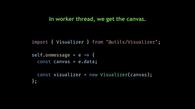 In worker thread, we get the canvas.
import { Visualizer } from "@utils/Visualizer";
self.onmessage = e !=> {
const canvas = e.data;
const visualizer = new Visualizer(canvas);
};
