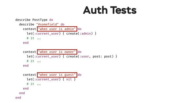 Auth Tests
describe PostType do
describe "#somefield" do
context "when user is admin" do
let(:current_user) { create(:admin) }
# it !!...
end
context "when user is owner" do
let(:current_user) { create(:user, post: post) }
# it !!...
end
context "when user is guest" do
let(:current_user) { nil }
# it !!...
end
end
end
