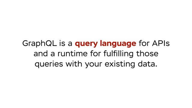 GraphQL is a query language for APIs
and a runtime for fulﬁlling those
queries with your existing data.
