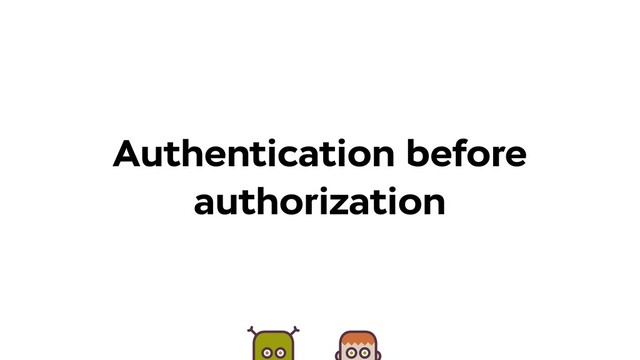 Authentication before
authorization
