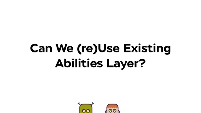 Can We (re)Use Existing
Abilities Layer?
