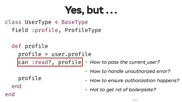 Yes, but ...
• How to pass the current_user?
• How to handle unauthorized error?
• How to ensure authorization happens?
• Hot to get rid of boilerplate?
...
class UserType < BaseType
field :profile, ProfileType
def profile
profile = user.profile
can :read?, profile
profile
end
end
