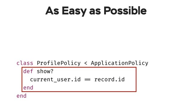 class UserType < BaseType
field :profile, ProfileType, authorize: true
end
class ProfilePolicy < ApplicationPolicy
def show?
current_user.id !== record.id
end
end
As Easy as Possible

