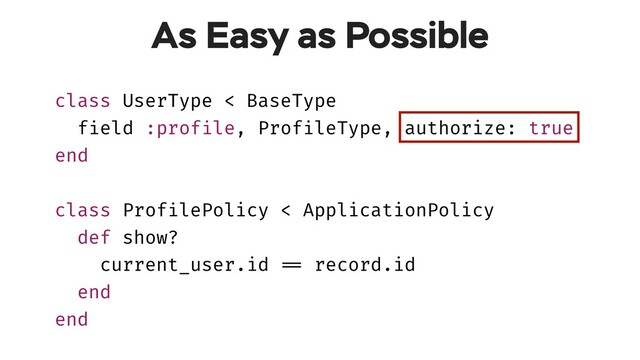class UserType < BaseType
field :profile, ProfileType, authorize: true
end
class ProfilePolicy < ApplicationPolicy
def show?
current_user.id !== record.id
end
end
As Easy as Possible
