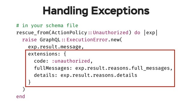 # in your schema file
rescue_from(ActionPolicy!::Unauthorized) do |exp|
raise GraphQL!::ExecutionError.new(
exp.result.message,
extensions: {
code: :unauthorized,
fullMessages: exp.result.reasons.full_messages,
details: exp.result.reasons.details
}
)
end
Handling Exceptions
