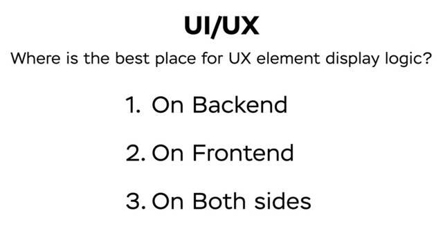 Where is the best place for UX element display logic?
On Backend
On Frontend
On Both sides
UI/UX
1.
2.
3.
