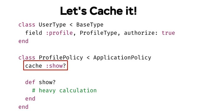 class UserType < BaseType
field :profile, ProfileType, authorize: true
end
class ProfilePolicy < ApplicationPolicy
cache :show?
def show?
# heavy calculation
end
end
Let's Cache it!
