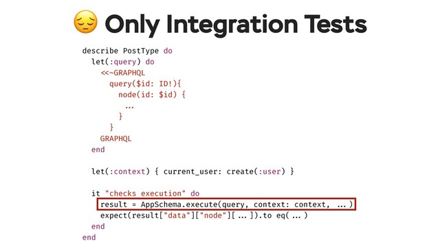  Only Integration Tests
describe PostType do
let(:query) do
!<<~GRAPHQL
query($id: ID!){
node(id: $id) {
!!...
}
}
GRAPHQL
end
let(:context) { current_user: create(:user) }
it "checks execution" do
result = AppSchema.execute(query, context: context, !!...)
expect(result["data"]["node"][!!...]).to eq(!!...)
end
end
