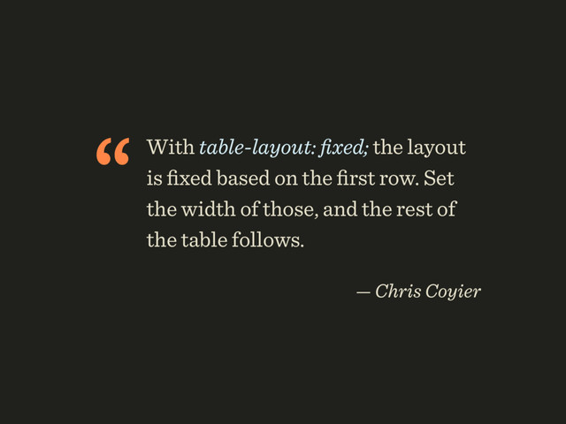 “With table-layout: ﬁxed; the layout
is ﬁxed based on the ﬁrst row. Set
the width of those, and the rest of
the table follows.
 
— Chris Coyier
