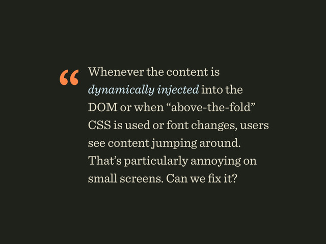 “Whenever the content is
dynamically injected into the
DOM or when “above-the-fold”
CSS is used or font changes, users
see content jumping around.
That’s particularly annoying on
small screens. Can we ﬁx it?
