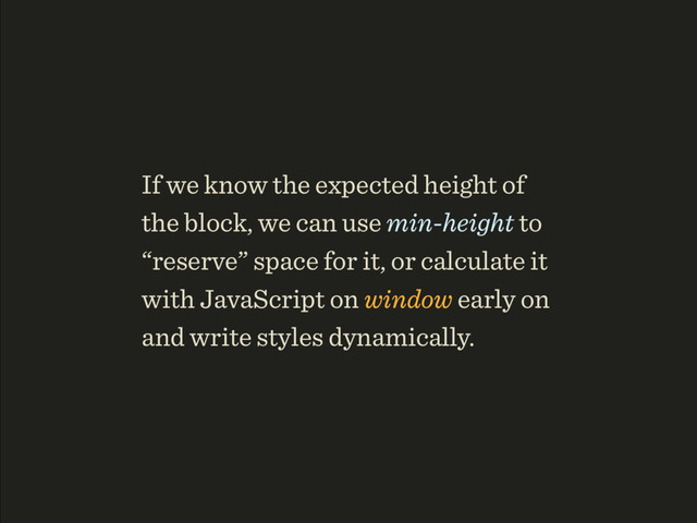 If we know the expected height of
the block, we can use min-height to
“reserve” space for it, or calculate it
with JavaScript on window early on
and write styles dynamically.

