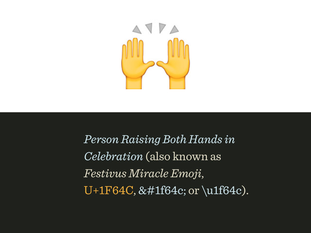 
Person Raising Both Hands in
Celebration (also known as
Festivus Miracle Emoji, 
U+1F64C, f64c; or \u1f64c).
