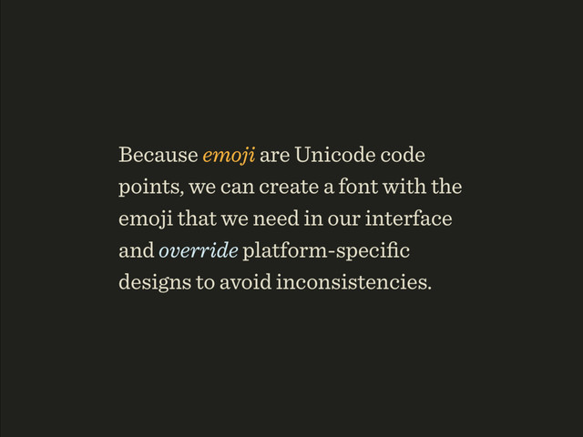 Because emoji are Unicode code
points, we can create a font with the
emoji that we need in our interface
and override platform-speciﬁc
designs to avoid inconsistencies.
