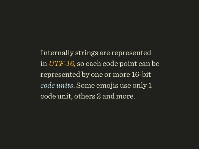 Internally strings are represented 
in UTF-16, so each code point can be
represented by one or more 16-bit
code units. Some emojis use only 1
code unit, others 2 and more.
