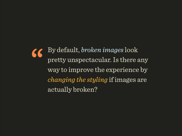 “By default, broken images look
pretty unspectacular. Is there any
way to improve the experience by
changing the styling if images are
actually broken?
