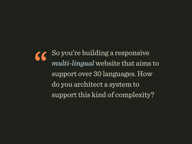 “So you’re building a responsive
multi-lingual website that aims to
support over 30 languages. How
do you architect a system to
support this kind of complexity?
