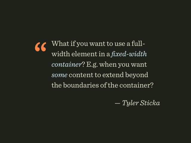 “What if you want to use a full-
width element in a ﬁxed-width
container? E.g. when you want
some content to extend beyond
the boundaries of the container?
 
— Tyler Sticka

