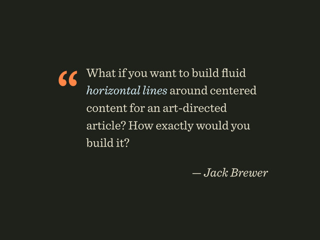 “What if you want to build ﬂuid
horizontal lines around centered
content for an art-directed
article? How exactly would you
build it?
 
— Jack Brewer
