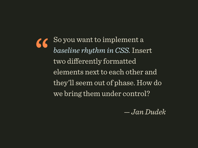 “So you want to implement a
baseline rhythm in CSS. Insert
two diﬀerently formatted
elements next to each other and
they’ll seem out of phase. How do
we bring them under control?
 
— Jan Dudek
