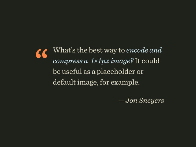 “What’s the best way to encode and
compress a 1×1px image? It could
be useful as a placeholder or
default image, for example.
 
— Jon Sneyers
