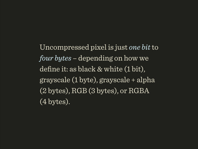Uncompressed pixel is just one bit to
four bytes – depending on how we
deﬁne it: as black & white (1 bit),
grayscale (1 byte), grayscale + alpha 
(2 bytes), RGB (3 bytes), or RGBA 
(4 bytes).
