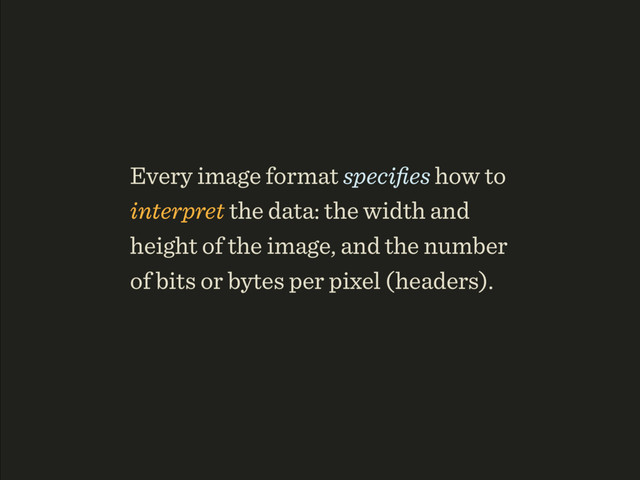Every image format speciﬁes how to
interpret the data: the width and
height of the image, and the number
of bits or bytes per pixel (headers).
