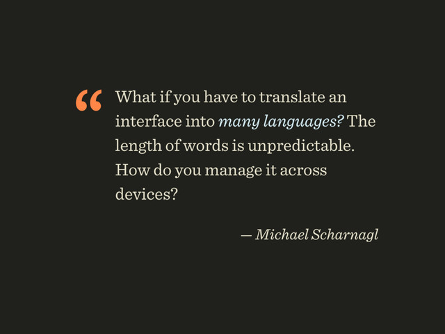 “What if you have to translate an
interface into many languages? The
length of words is unpredictable.
How do you manage it across
devices?
 
— Michael Scharnagl
