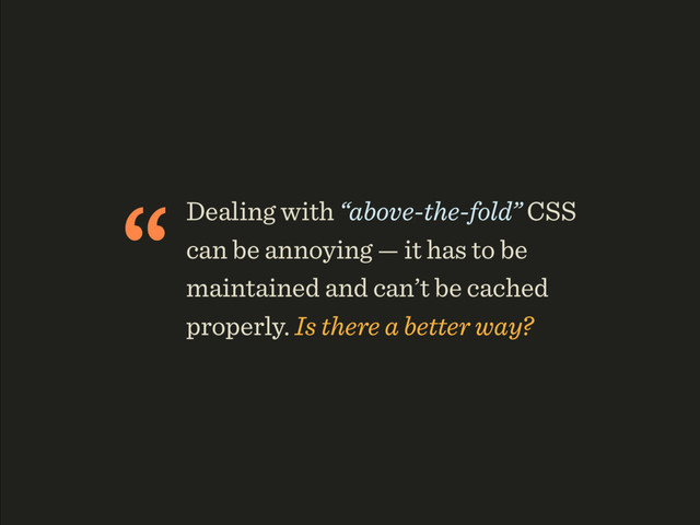 “Dealing with “above-the-fold” CSS
can be annoying — it has to be
maintained and can’t be cached
properly. Is there a better way?
