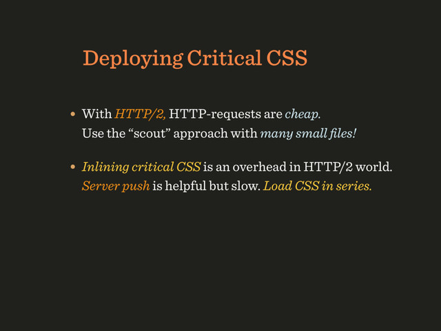 HTTP/1.1 Deployment Strategy
Deploying Critical CSS
• With HTTP/2, HTTP-requests are cheap. 
Use the “scout” approach with many small ﬁles!
• Inlining critical CSS is an overhead in HTTP/2 world. 
Server push is helpful but slow. Load CSS in series.

