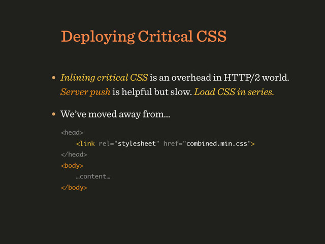 HTTP/1.1 Deployment Strategy
Deploying Critical CSS
• Inlining critical CSS is an overhead in HTTP/2 world. 
Server push is helpful but slow. Load CSS in series.
 
 
  
 
…content… 

• We’ve moved away from…
